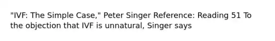 "IVF: The Simple Case," Peter Singer Reference: Reading 51 To the objection that IVF is unnatural, Singer says