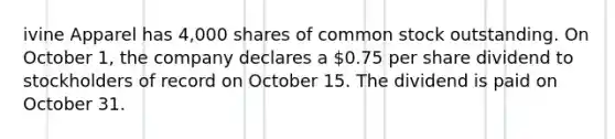 ivine Apparel has 4,000 shares of common stock outstanding. On October 1, the company declares a 0.75 per share dividend to stockholders of record on October 15. The dividend is paid on October 31.