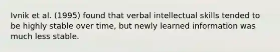 Ivnik et al. (1995) found that verbal intellectual skills tended to be highly stable over time, but newly learned information was much less stable.