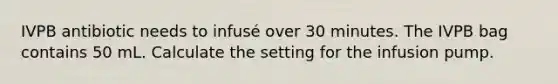 IVPB antibiotic needs to infusé over 30 minutes. The IVPB bag contains 50 mL. Calculate the setting for the infusion pump.