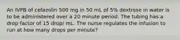 An IVPB of cefazolin 500 mg in 50 mL of 5% dextrose in water is to be administered over a 20 minute period. The tubing has a drop factor of 15 drop/ mL. The nurse regulates the infusion to run at how many drops per minute?