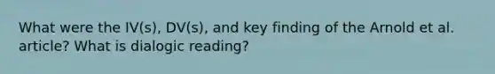 What were the IV(s), DV(s), and key finding of the Arnold et al. article? What is dialogic reading?