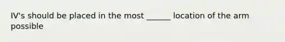 IV's should be placed in the most ______ location of the arm possible