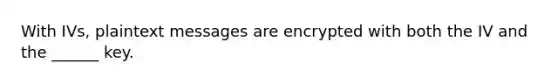 With IVs, plaintext messages are encrypted with both the IV and the ______ key.