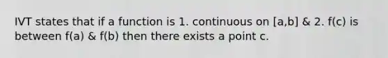 IVT states that if a function is 1. continuous on [a,b] & 2. f(c) is between f(a) & f(b) then there exists a point c.