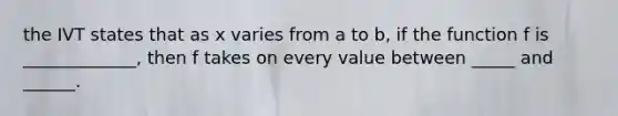 the IVT states that as x varies from a to b, if the function f is _____________, then f takes on every value between _____ and ______.