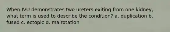 When IVU demonstrates two ureters exiting from one kidney, what term is used to describe the condition? a. duplication b. fused c. ectopic d. malrotation