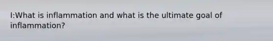 I:What is inflammation and what is the ultimate goal of inflammation?