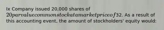 Ix Company issued 20,000 shares of 20 par value common stock at a market price of32. As a result of this accounting event, the amount of stockholders' equity would: