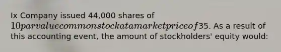 Ix Company issued 44,000 shares of 10 par value common stock at a market price of35. As a result of this accounting event, the amount of stockholders' equity would: