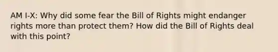 AM I-X: Why did some fear the Bill of Rights might endanger rights more than protect them? How did the Bill of Rights deal with this point?