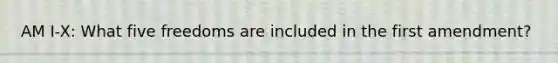 AM I-X: What five freedoms are included in the first amendment?