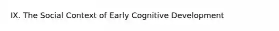 IX. The Social Context of Early Cognitive Development