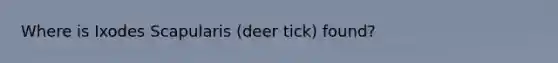 Where is Ixodes Scapularis (deer tick) found?