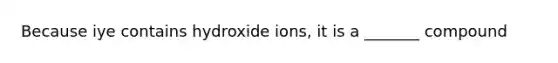 Because iye contains hydroxide ions, it is a _______ compound