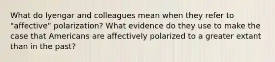 What do Iyengar and colleagues mean when they refer to "affective" polarization? What evidence do they use to make the case that Americans are affectively polarized to a greater extant than in the past?