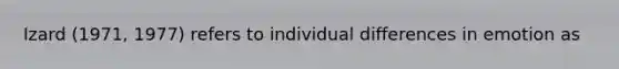 Izard (1971, 1977) refers to individual differences in emotion as