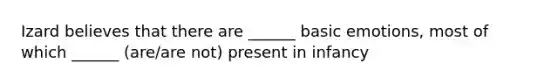 Izard believes that there are ______ basic emotions, most of which ______ (are/are not) present in infancy