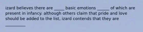 izard believes there are _____ basic emotions ______ of which are present in infancy. although others claim that pride and love should be added to the list, izard contends that they are __________