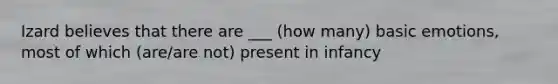 Izard believes that there are ___ (how many) basic emotions, most of which (are/are not) present in infancy