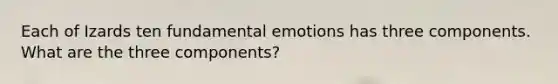 Each of Izards ten fundamental emotions has three components. What are the three components?