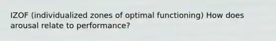 IZOF (individualized zones of optimal functioning) How does arousal relate to performance?