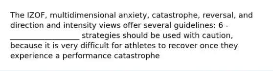 The IZOF, multidimensional anxiety, catastrophe, reversal, and direction and intensity views offer several guidelines: 6 - __________________ strategies should be used with caution, because it is very difficult for athletes to recover once they experience a performance catastrophe