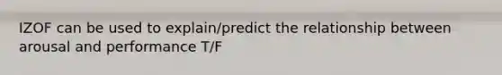 IZOF can be used to explain/predict the relationship between arousal and performance T/F