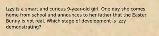 Izzy is a smart and curious 9-year-old girl. One day she comes home from school and announces to her father that the Easter Bunny is not real. Which stage of development is Izzy demonstrating?