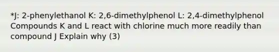 *J: 2-phenylethanol K: 2,6-dimethylphenol L: 2,4-dimethylphenol Compounds K and L react with chlorine much more readily than compound J Explain why (3)