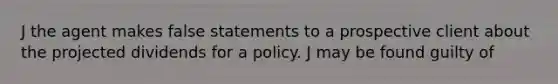 J the agent makes false statements to a prospective client about the projected dividends for a policy. J may be found guilty of