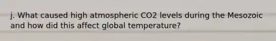 j. What caused high atmospheric CO2 levels during the Mesozoic and how did this affect global temperature?