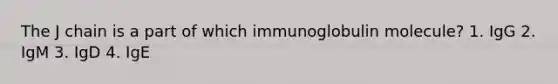 The J chain is a part of which immunoglobulin molecule? 1. IgG 2. IgM 3. IgD 4. IgE