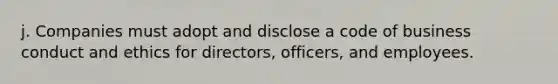 j. Companies must adopt and disclose a code of business conduct and ethics for directors, officers, and employees.