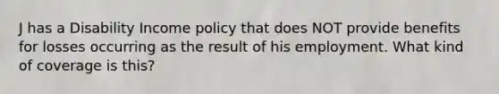 J has a Disability Income policy that does NOT provide benefits for losses occurring as the result of his employment. What kind of coverage is this?