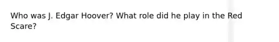 Who was J. Edgar Hoover? What role did he play in the Red Scare?