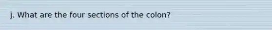 j. What are the four sections of the colon?