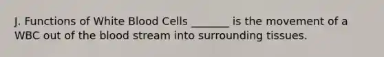 J. Functions of White Blood Cells _______ is the movement of a WBC out of the blood stream into surrounding tissues.