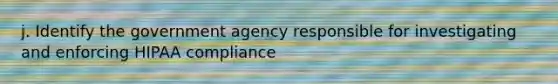 j. Identify the government agency responsible for investigating and enforcing HIPAA compliance