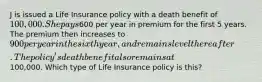 J is issued a Life Insurance policy with a death benefit of 100,000. She pays600 per year in premium for the first 5 years. The premium then increases to 900 per year in the sixth year, and remains level thereafter. The policy's death benefit also remains at100,000. Which type of Life Insurance policy is this?