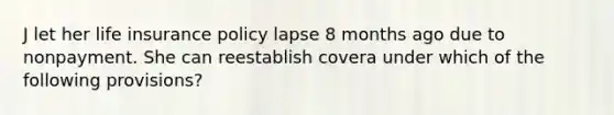 J let her life insurance policy lapse 8 months ago due to nonpayment. She can reestablish covera under which of the following provisions?