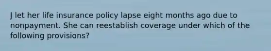 J let her life insurance policy lapse eight months ago due to nonpayment. She can reestablish coverage under which of the following provisions?