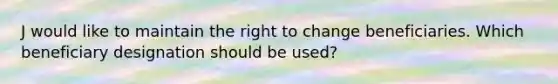 J would like to maintain the right to change beneficiaries. Which beneficiary designation should be used?