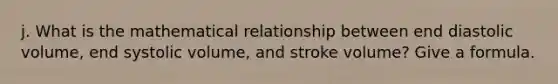 j. What is the mathematical relationship between end diastolic volume, end systolic volume, and stroke volume? Give a formula.