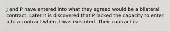 J and P have entered into what they agreed would be a bilateral contract. Later it is discovered that P lacked the capacity to enter into a contract when it was executed. Their contract is: