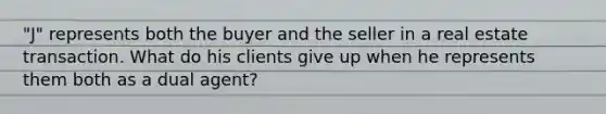 "J" represents both the buyer and the seller in a real estate transaction. What do his clients give up when he represents them both as a dual agent?