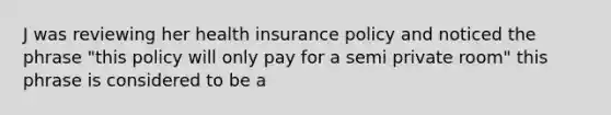 J was reviewing her health insurance policy and noticed the phrase "this policy will only pay for a semi private room" this phrase is considered to be a