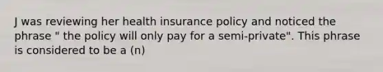 J was reviewing her health insurance policy and noticed the phrase " the policy will only pay for a semi-private". This phrase is considered to be a (n)