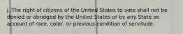 j. The right of citizens of the United States to vote shall not be denied or abridged by the United States or by any State on account of race, color, or previous condition of servitude.