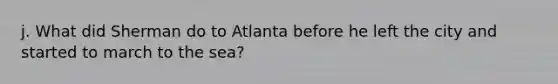 j. What did Sherman do to Atlanta before he left the city and started to march to the sea?